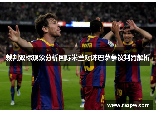 裁判双标现象分析国际米兰对阵巴萨争议判罚解析