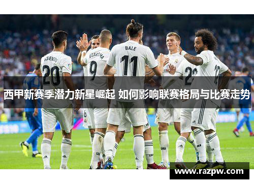 西甲新赛季潜力新星崛起 如何影响联赛格局与比赛走势