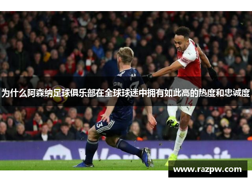 为什么阿森纳足球俱乐部在全球球迷中拥有如此高的热度和忠诚度