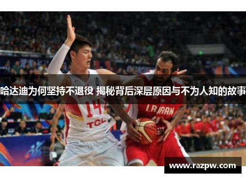 哈达迪为何坚持不退役 揭秘背后深层原因与不为人知的故事