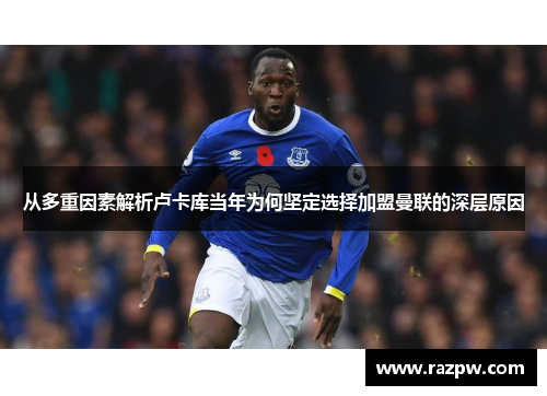 从多重因素解析卢卡库当年为何坚定选择加盟曼联的深层原因