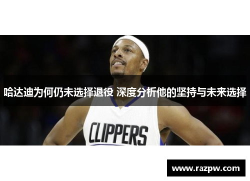 哈达迪为何仍未选择退役 深度分析他的坚持与未来选择