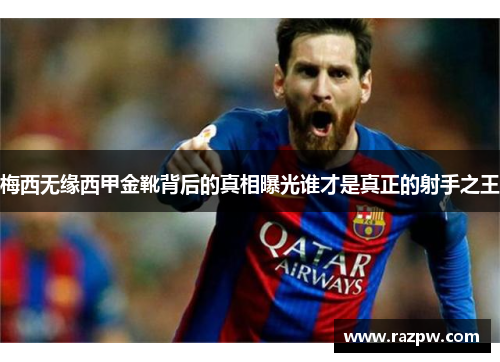 梅西无缘西甲金靴背后的真相曝光谁才是真正的射手之王